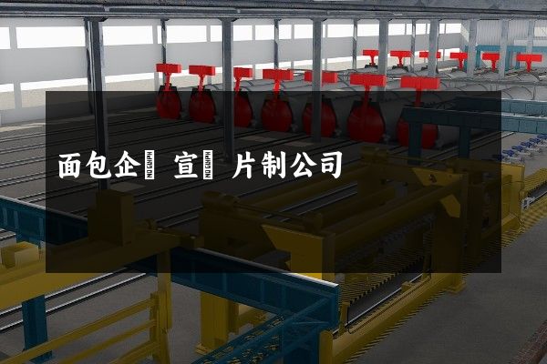 面包企業宣傳片制公司 面包企業宣傳片制公司