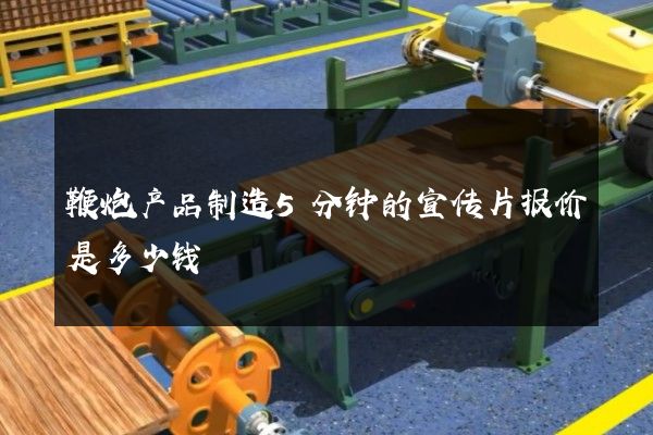 鞭炮产品制造5分钟的宣传片报价是多少钱