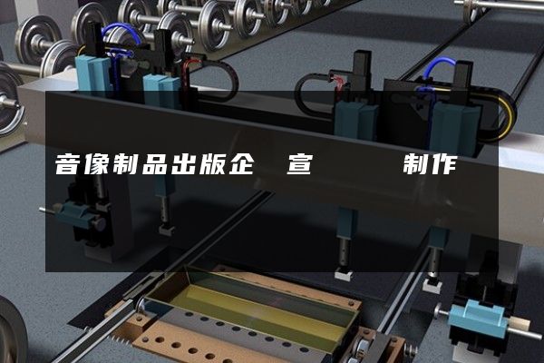 音像制品出版企業宣傳視頻制作 音像制品出版企業宣傳視頻制作