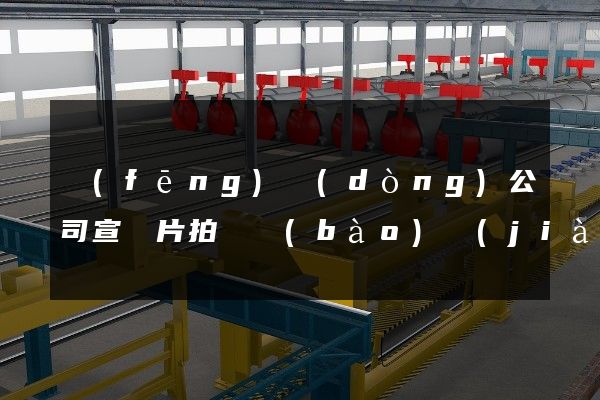 風(fēng)動(dòng)公司宣傳片拍攝報(bào)價(jià)