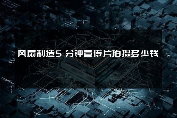 风扇制造5分钟宣传片拍摄多少钱