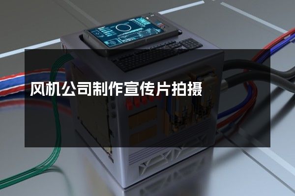 风机公司制作宣传片拍摄