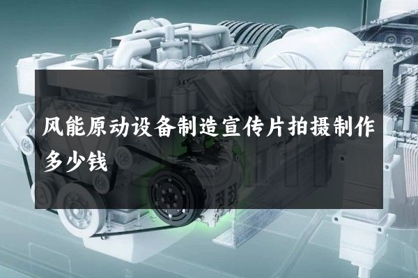 风能原动设备制造宣传片拍摄制作多少钱