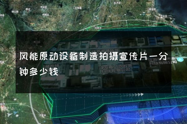 风能原动设备制造拍摄宣传片一分钟多少钱 风能原动设备制造拍摄宣传片一分钟多少钱