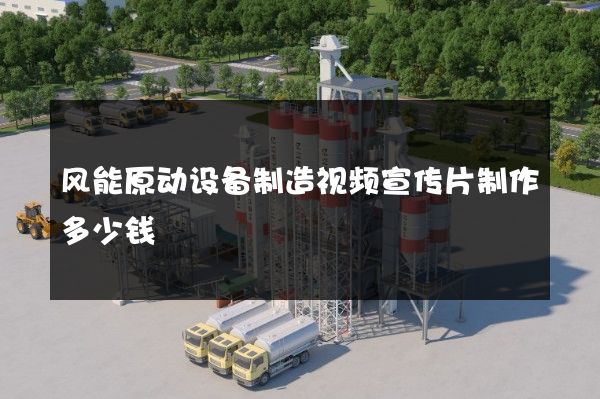 风能原动设备制造视频宣传片制作多少钱