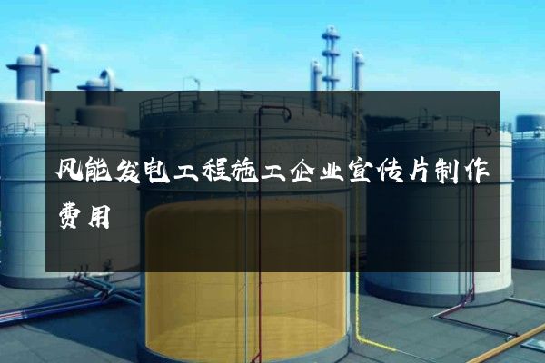 风能发电工程施工企业宣传片制作费用