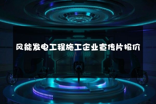 风能发电工程施工企业宣传片报价