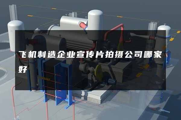 飞机制造企业宣传片拍摄公司哪家好