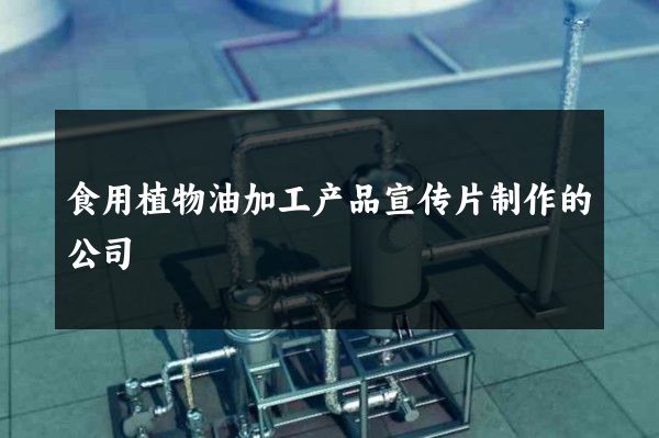食用植物油加工产品宣传片制作的公司