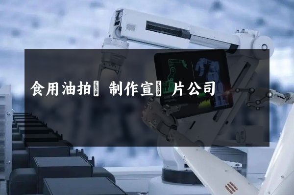 食用油拍攝制作宣傳片公司