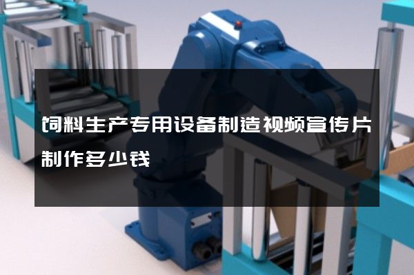 饲料生产专用设备制造视频宣传片制作多少钱