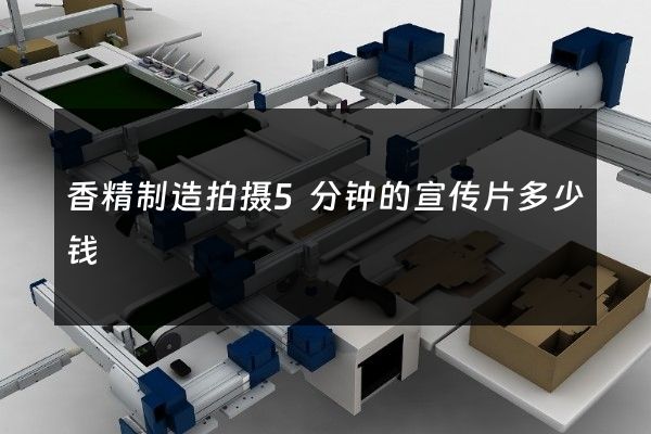 香精制造拍摄5分钟的宣传片多少钱