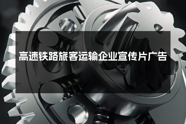 高速铁路旅客运输企业宣传片广告