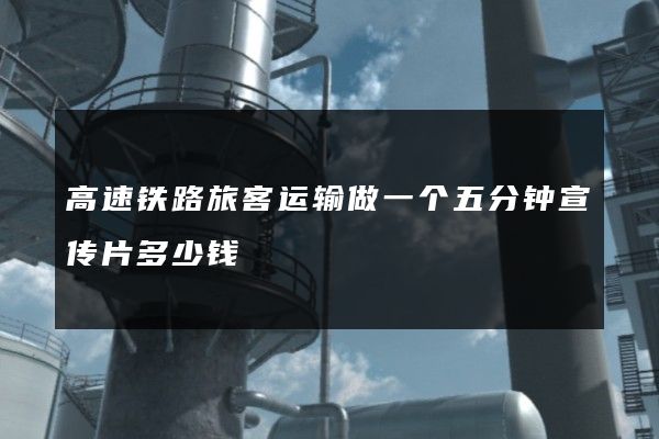 高速铁路旅客运输做一个五分钟宣传片多少钱