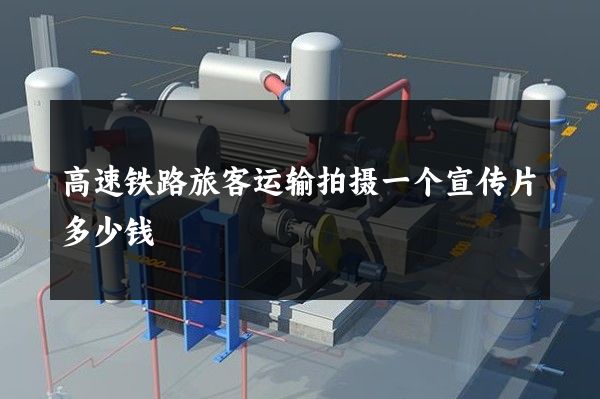高速铁路旅客运输拍摄一个宣传片多少钱