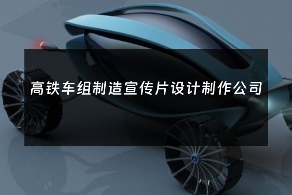 高铁车组制造宣传片设计制作公司