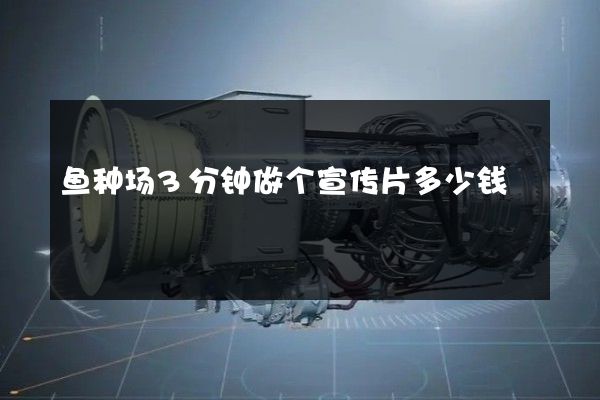 鱼种场3分钟做个宣传片多少钱