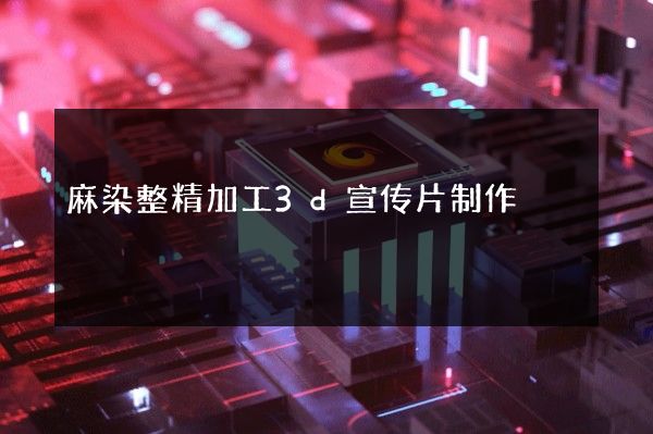 麻染整精加工3d宣传片制作