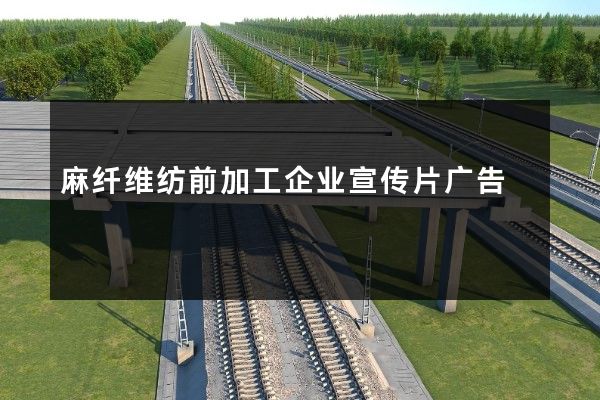 麻纤维纺前加工企业宣传片广告