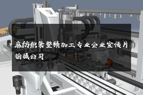 麻纺织染整精加工专业企业宣传片拍摄公司