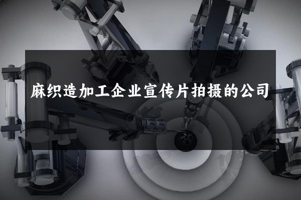 麻织造加工企业宣传片拍摄的公司