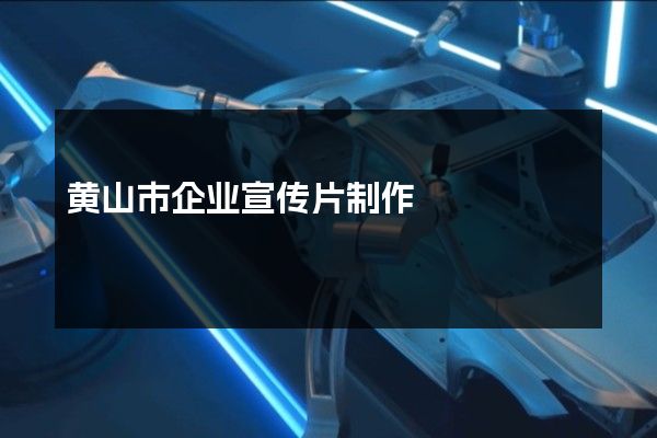 黄山市企业宣传片制作