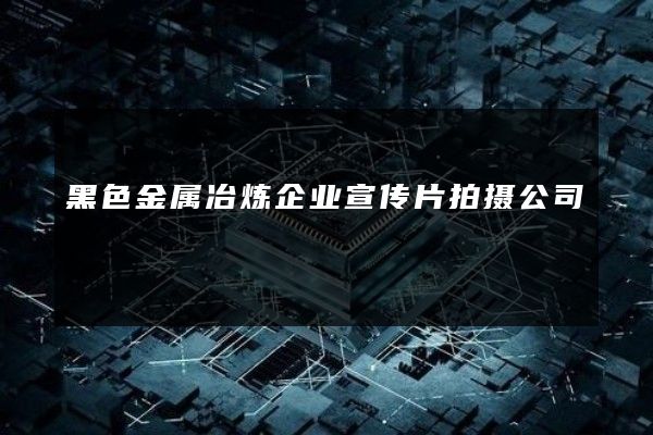 黑色金属冶炼企业宣传片拍摄公司