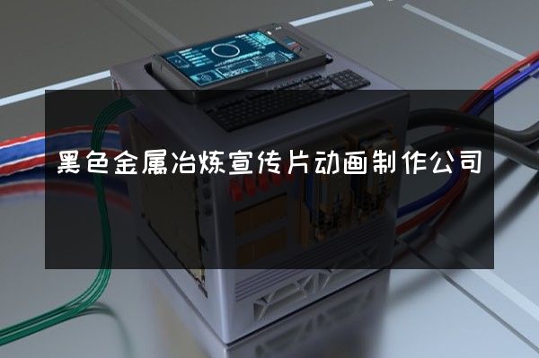 黑色金属冶炼宣传片动画制作公司