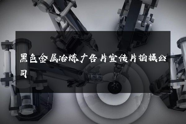 黑色金属冶炼广告片宣传片拍摄公司