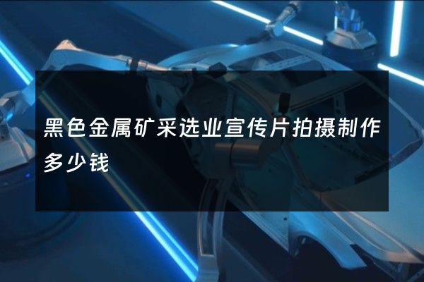 黑色金属矿采选业宣传片拍摄制作多少钱