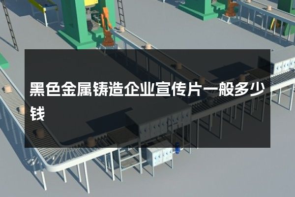 黑色金属铸造企业宣传片一般多少钱