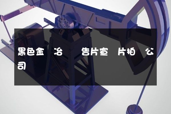 黑色金屬冶煉廣告片宣傳片拍攝公司