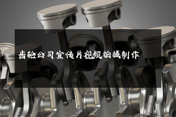 齿轮公司宣传片视频拍摄制作