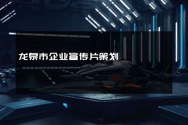 龙泉市企业宣传片策划
