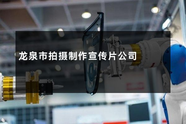 龙泉市拍摄制作宣传片公司